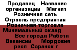 Продавец › Название организации ­ Магнит, Розничная сеть › Отрасль предприятия ­ Розничная торговля › Минимальный оклад ­ 25 000 - Все города Работа » Вакансии   . Мордовия респ.,Саранск г.
